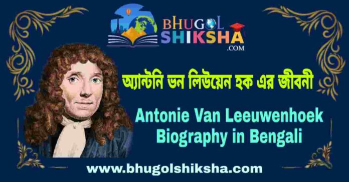 অ্যান্টনি ভন লিউয়েন হক এর জীবনী - Antonie Van Leeuwenhoek Biography in Bengali