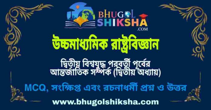 উচ্চমাধ্যমিক রাষ্ট্রবিজ্ঞান - দ্বিতীয় বিশ্বযুদ্ধ পরবর্তী পূর্বের আন্তর্জাতিক সম্পর্ক (দ্বিতীয় অধ্যায়) প্রশ্ন ও উত্তর | HS Political science Question and Answer উচ্চমাধ্যমিক রাষ্ট্রবিজ্ঞান - দ্বিতীয় বিশ্বযুদ্ধ পরবর্তী পূর্বের আন্তর্জাতিক সম্পর্ক (দ্বিতীয় অধ্যায়) প্রশ্ন ও উত্তর | HS Political science Question and Answer