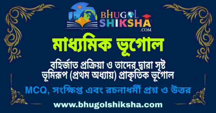 মাধ্যমিক ভূগোল - বহির্জাত প্রক্রিয়া ও তাদের দ্বারা সৃষ্ট ভূমিরূপ (প্রথম অধ্যায়) প্রশ্ন ও উত্তর | Madhyamik Geography Question and Answer মাধ্যমিক ভূগোল - বহির্জাত প্রক্রিয়া ও তাদের দ্বারা সৃষ্ট ভূমিরূপ (প্রথম অধ্যায়) প্রশ্ন ও উত্তর | Madhyamik Geography Question and Answer