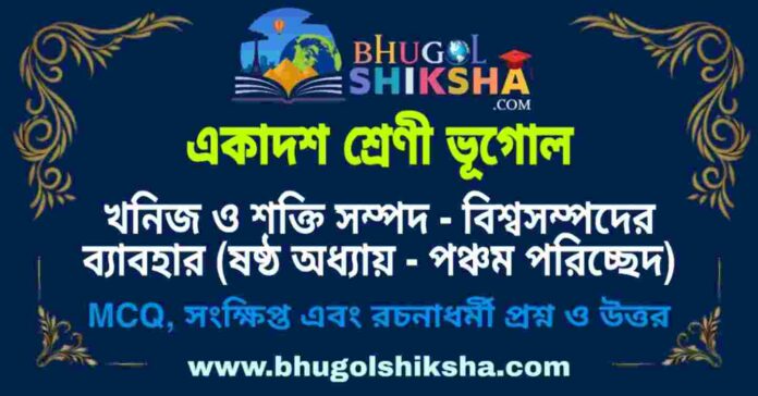 একাদশ শ্রেণী ভূগোল - খনিজ ও শক্তি সম্পদ - বিশ্বসম্পদের ব্যাবহার (ষষ্ঠ অধ্যায় - পঞ্চম পরিচ্ছেদ) প্রশ্ন ও উত্তর | Class 11 Geography Question and Answer একাদশ শ্রেণী ভূগোল - খনিজ ও শক্তি সম্পদ - বিশ্বসম্পদের ব্যাবহার (ষষ্ঠ অধ্যায় - পঞ্চম পরিচ্ছেদ) প্রশ্ন ও উত্তর | Class 11 Geography Question and Answer