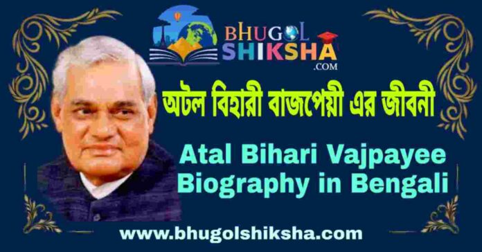 অটল বিহারী বাজপেয়ী এর জীবনী - Atal Bihari Vajpayee Biography in Bengali
