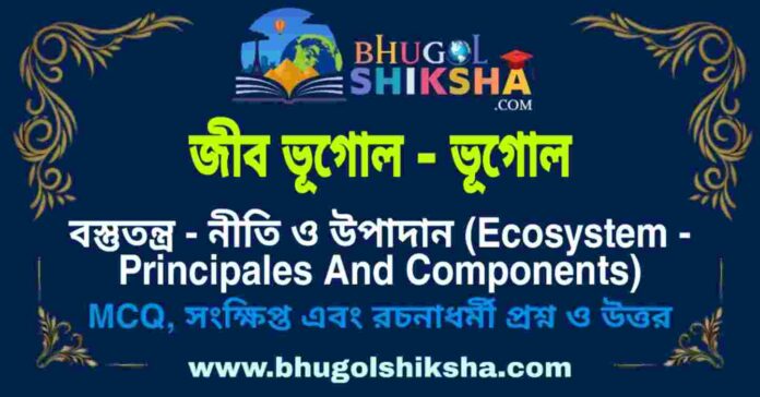 বস্তুতন্ত্র - নীতি ও উপাদান (জীব ভূগোল - ভূগোল) প্রশ্ন ও উত্তর | Ecosystem - Principales And Components (Biogeography - Geography) বস্তুতন্ত্র - নীতি ও উপাদান (জীব ভূগোল - ভূগোল) প্রশ্ন ও উত্তর | Ecosystem - Principales And Components (Biogeography - Geography)