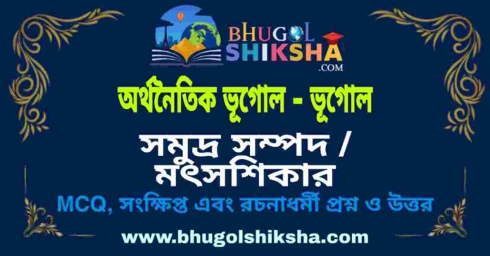 সমুদ্র সম্পদ / মৎসশিকার (অর্থনৈতিক ভূগোল - ভূগোল) প্রশ্ন ও উত্তর | Marine Resources / Fishing (Economic Geography) Geography সমুদ্র সম্পদ / মৎসশিকার (অর্থনৈতিক ভূগোল - ভূগোল) প্রশ্ন ও উত্তর | Marine Resources / Fishing (Economic Geography) Geography
