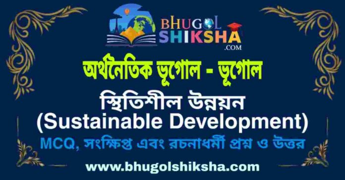 স্থিতিশীল উন্নয়ন (অর্থনৈতিক ভূগোল - ভূগোল) প্রশ্ন ও উত্তর | Sustainable Development (Economic Geography) Geography স্থিতিশীল উন্নয়ন (অর্থনৈতিক ভূগোল - ভূগোল) প্রশ্ন ও উত্তর | Sustainable Development (Economic Geography) Geography