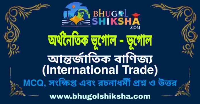 আন্তর্জাতিক বাণিজ্য (অর্থনৈতিক ভূগোল - ভূগোল) প্রশ্ন ও উত্তর | International Trade (Economic Geography) Geography আন্তর্জাতিক বাণিজ্য (অর্থনৈতিক ভূগোল - ভূগোল) প্রশ্ন ও উত্তর | International Trade (Economic Geography) Geography