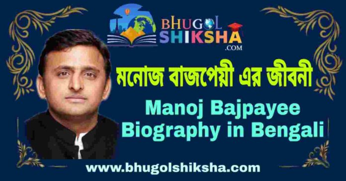 মনোজ বাজপেয়ী এর জীবনী - Manoj Bajpayee Biography in Bengali